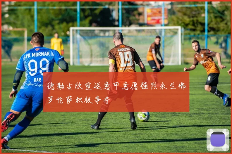 德勒古欣重返意甲意愿强烈米兰佛罗伦萨积极争夺