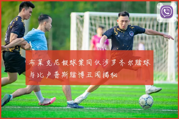 布莱克尼假球案同伙涉罗齐尔赌球与比卢普斯赌博丑闻揭秘