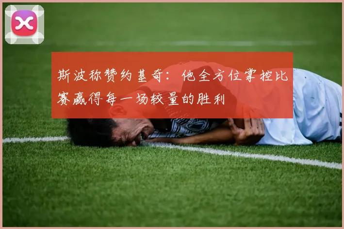 斯波称赞约基奇：他全方位掌控比赛赢得每一场较量的胜利