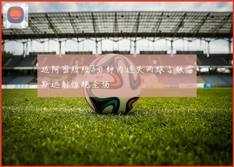 迈阿密短短3分钟内连失两球古铁雷斯远射惊艳全场