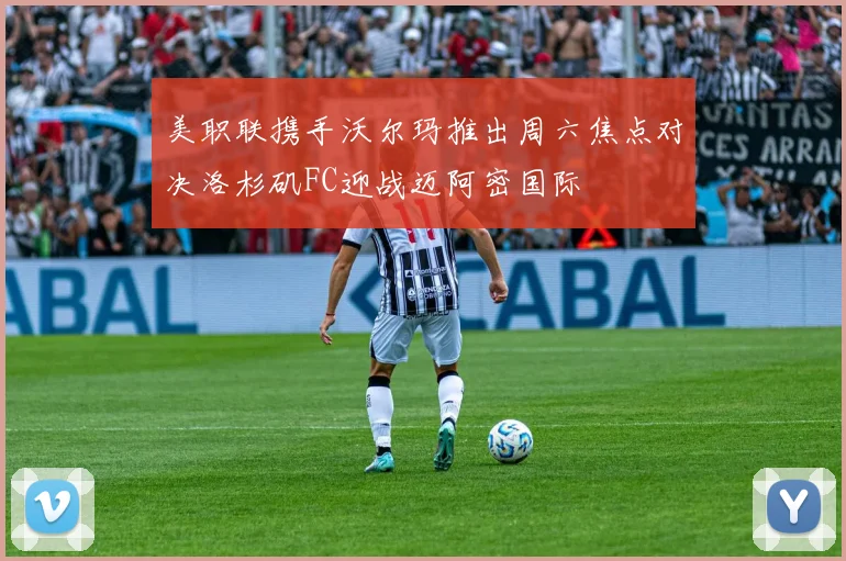 美职联携手沃尔玛推出周六焦点对决洛杉矶FC迎战迈阿密国际