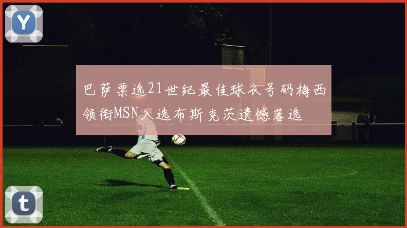 巴萨票选21世纪最佳球衣号码梅西领衔MSN入选布斯克茨遗憾落选