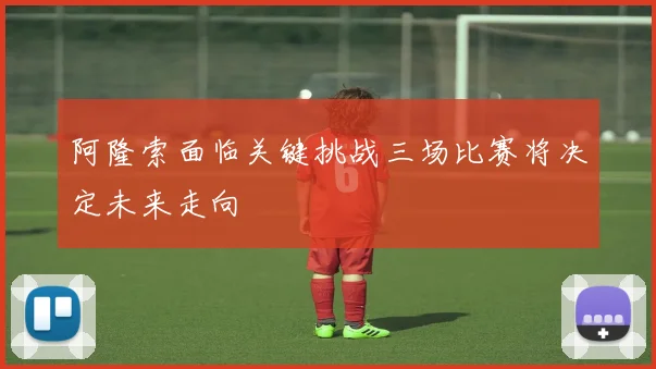 阿隆索面临关键挑战三场比赛将决定未来走向