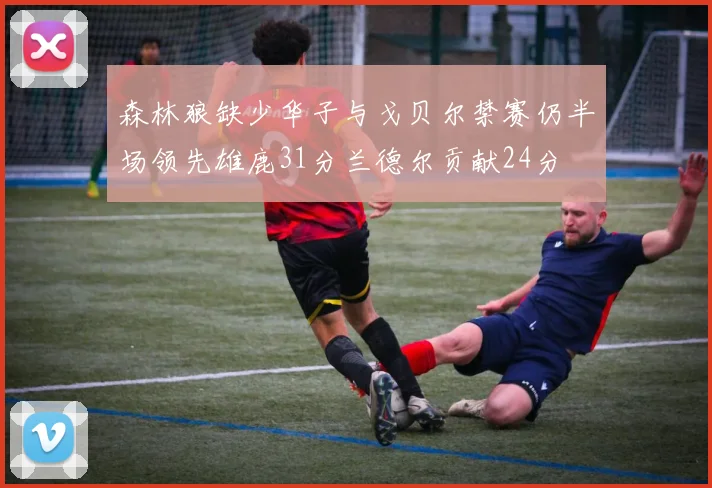 森林狼缺少华子与戈贝尔禁赛仍半场领先雄鹿31分兰德尔贡献24分