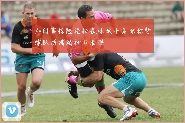 加时赛惊险逆转森林狼卡莱尔称赞球队拼搏精神与表现
