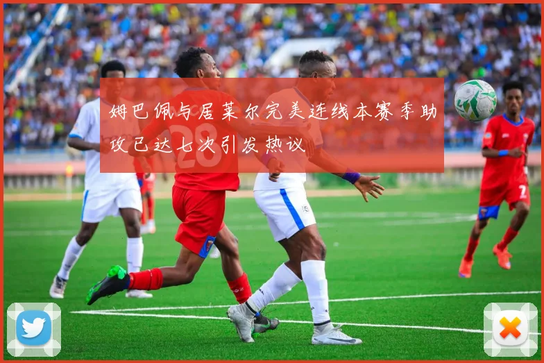 姆巴佩与居莱尔完美连线本赛季助攻已达七次引发热议