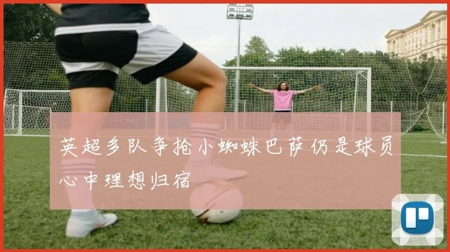 英超多队争抢小蜘蛛巴萨仍是球员心中理想归宿