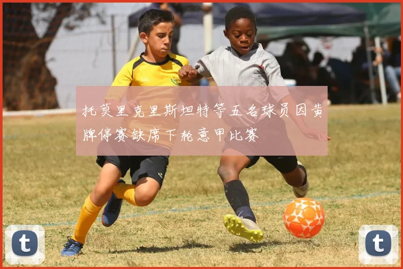 托莫里克里斯坦特等五名球员因黄牌停赛缺席下轮意甲比赛
