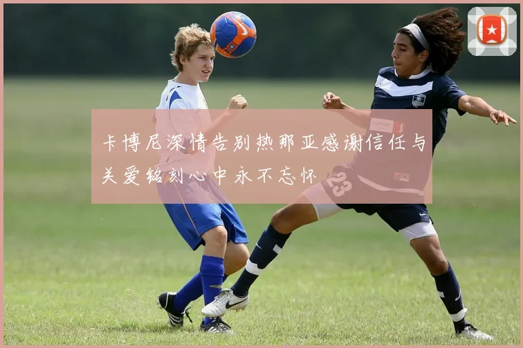 卡博尼深情告别热那亚感谢信任与关爱铭刻心中永不忘怀