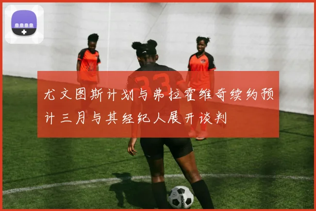 尤文图斯计划与弗拉霍维奇续约预计三月与其经纪人展开谈判