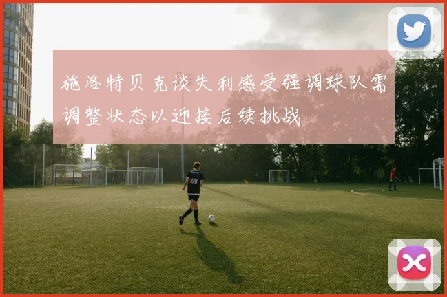 施洛特贝克谈失利感受强调球队需调整状态以迎接后续挑战