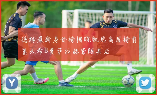 德转最新身价榜揭晓凯恩高居榜首基米希B费萨拉赫紧随其后