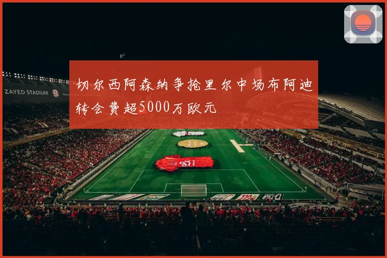 切尔西阿森纳争抢里尔中场布阿迪转会费超5000万欧元