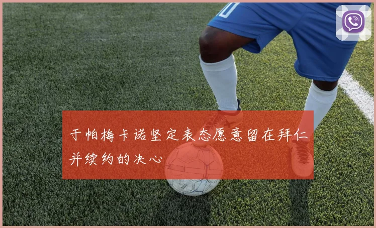 于帕梅卡诺坚定表态愿意留在拜仁并续约的决心