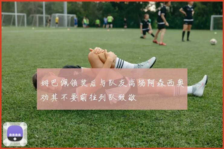 姆巴佩领奖后与队友离场阿森西奥劝其不要前往列队致敬