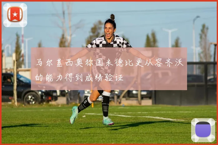 马尔基西奥称国米德比更从容齐沃的能力得到成绩验证