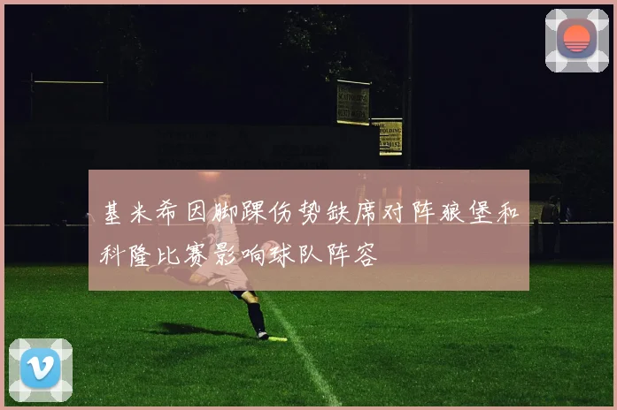 基米希因脚踝伤势缺席对阵狼堡和科隆比赛影响球队阵容