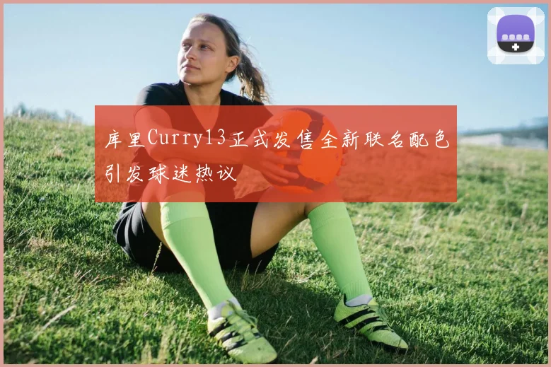库里Curry13正式发售全新联名配色引发球迷热议