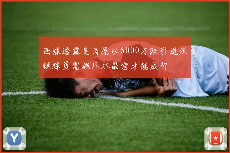 西媒透露皇马愿以6000万欧引进沃顿球员需施压水晶宫才能成行
