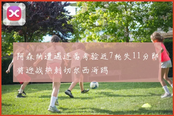阿森纳遭遇连番考验近7轮失11分即将迎战热刺切尔西海鸥