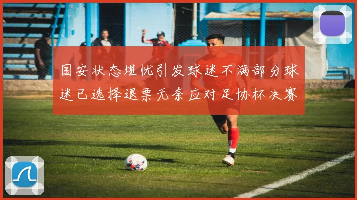 国安状态堪忧引发球迷不满部分球迷已选择退票无奈应对足协杯决赛