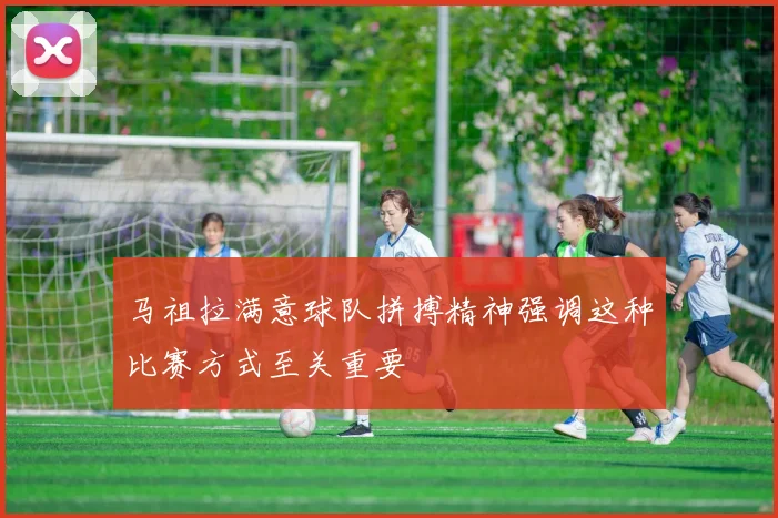 马祖拉满意球队拼搏精神强调这种比赛方式至关重要