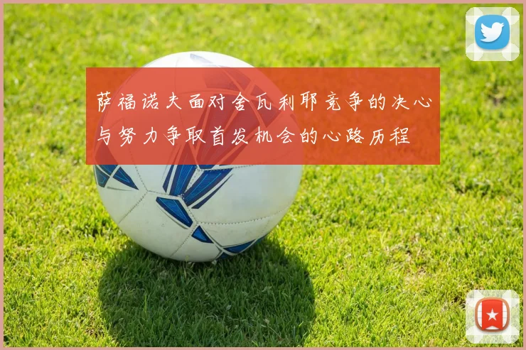 萨福诺夫面对舍瓦利耶竞争的决心与努力争取首发机会的心路历程