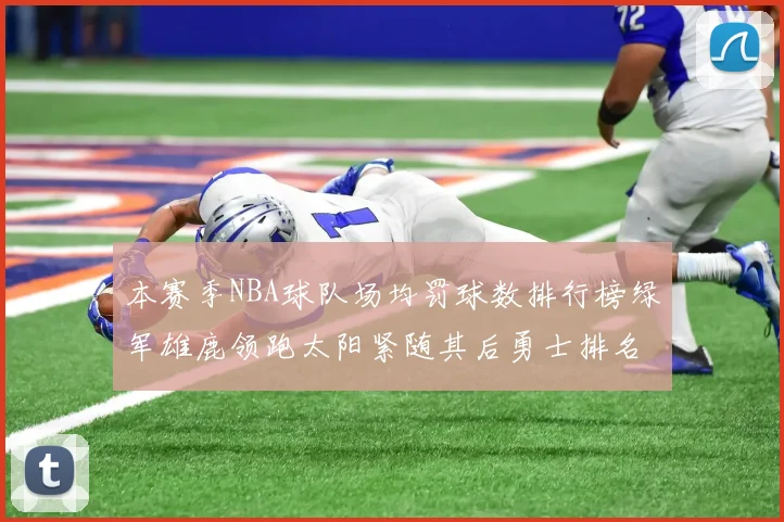 本赛季NBA球队场均罚球数排行榜绿军雄鹿领跑太阳紧随其后勇士排名第九