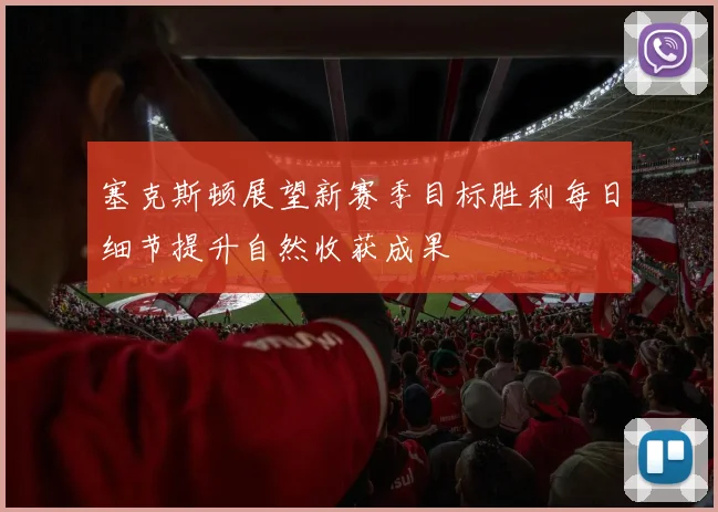 塞克斯顿展望新赛季目标胜利每日细节提升自然收获成果