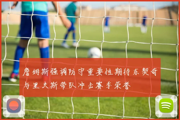 詹姆斯强调防守重要性期待东契奇与里夫斯带队冲击赛季荣誉