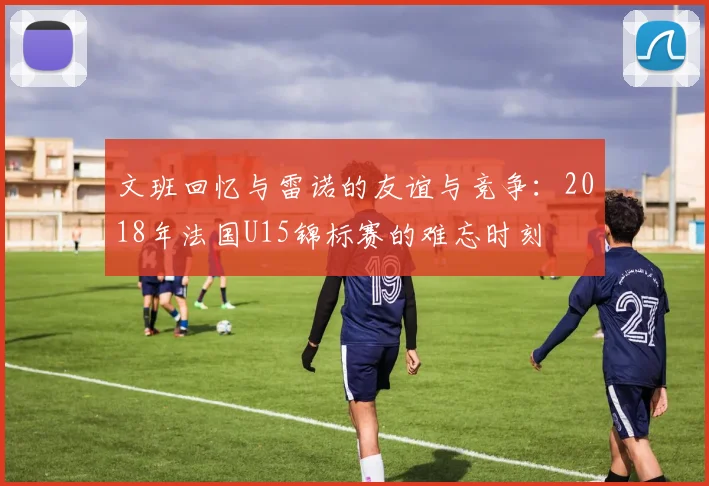 文班回忆与雷诺的友谊与竞争：2018年法国U15锦标赛的难忘时刻