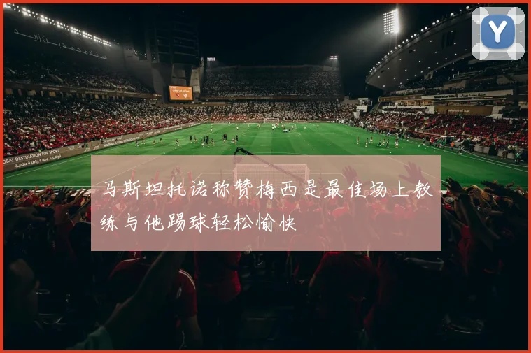马斯坦托诺称赞梅西是最佳场上教练与他踢球轻松愉快