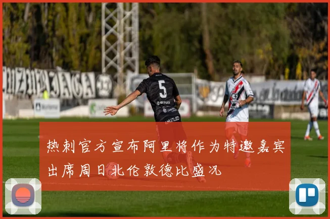热刺官方宣布阿里将作为特邀嘉宾出席周日北伦敦德比盛况