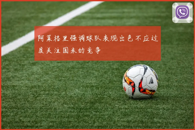 阿莱格里强调球队表现出色不应过度关注国米的竞争