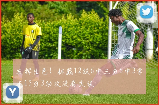 发挥出色！林葳12投6中三分5中3拿下15分3助攻没有失误