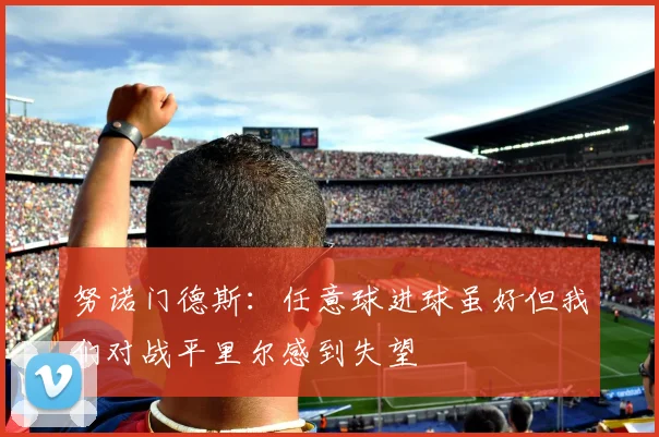 努诺门德斯：任意球进球虽好但我们对战平里尔感到失望