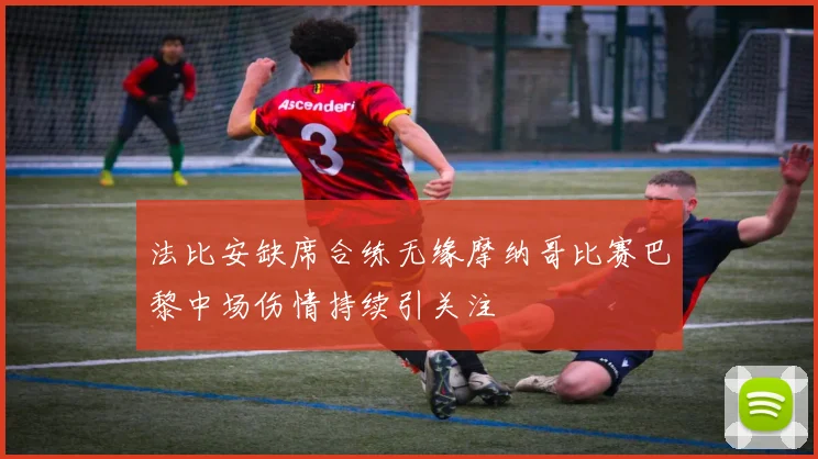 法比安缺席合练无缘摩纳哥比赛巴黎中场伤情持续引关注