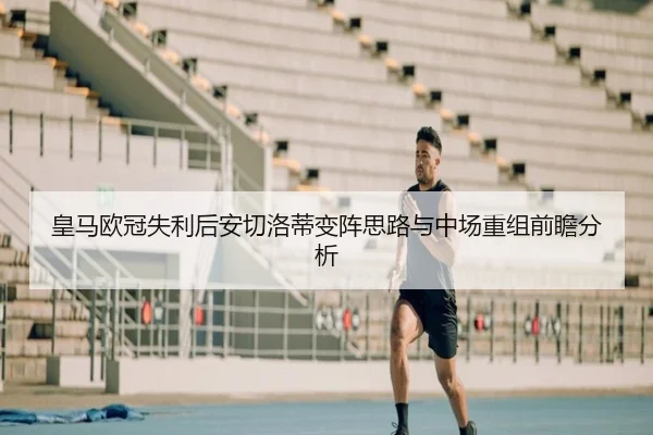 皇马欧冠失利后安切洛蒂变阵思路与中场重组前瞻分析（bogou）
